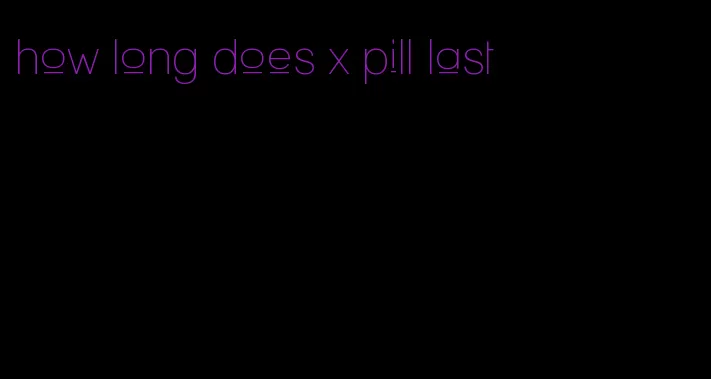 how long does x pill last