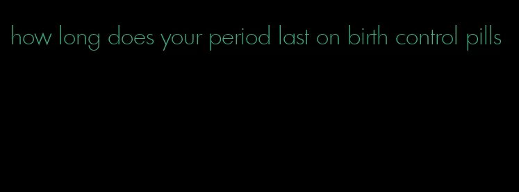 how long does your period last on birth control pills