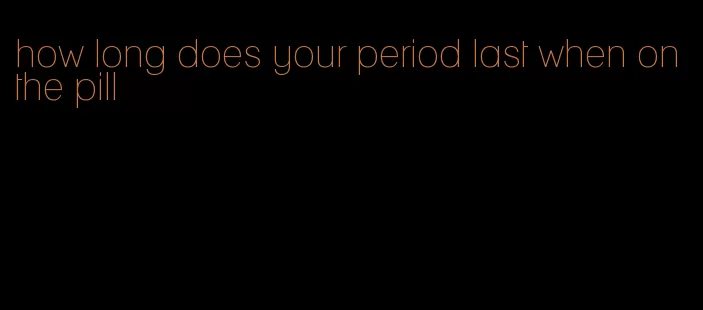 how long does your period last when on the pill