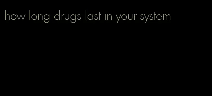 how long drugs last in your system