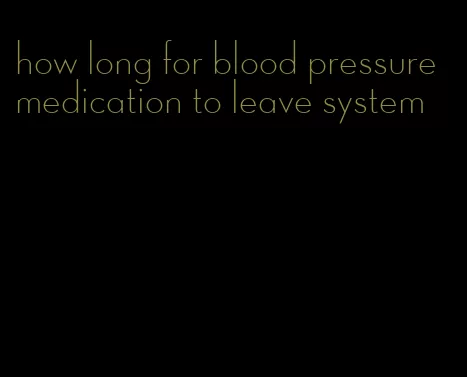 how long for blood pressure medication to leave system