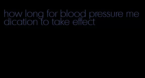 how long for blood pressure medication to take effect