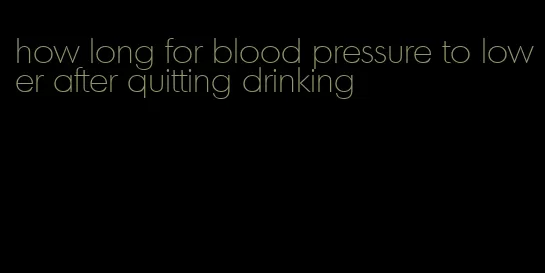 how long for blood pressure to lower after quitting drinking