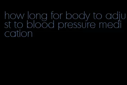 how long for body to adjust to blood pressure medication