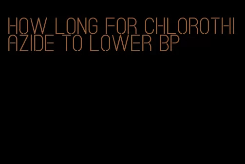 how long for chlorothiazide to lower bp