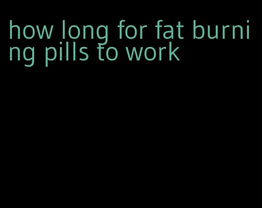 how long for fat burning pills to work