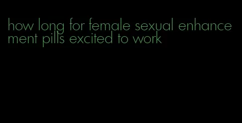 how long for female sexual enhancement pills excited to work