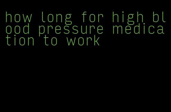 how long for high blood pressure medication to work