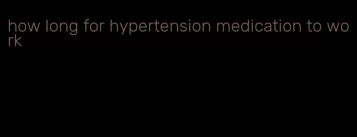 how long for hypertension medication to work