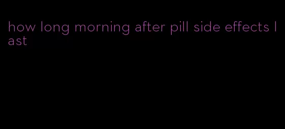 how long morning after pill side effects last