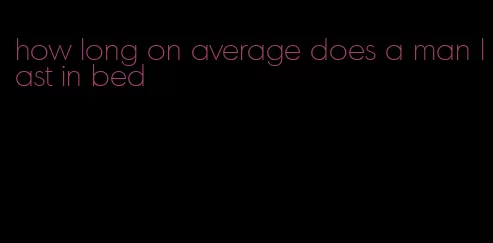 how long on average does a man last in bed