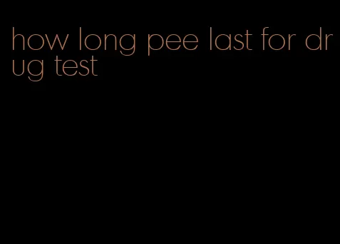 how long pee last for drug test