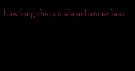 how long rhino male enhancer less