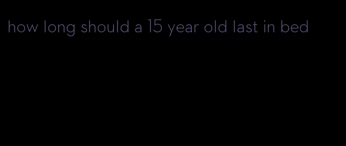 how long should a 15 year old last in bed