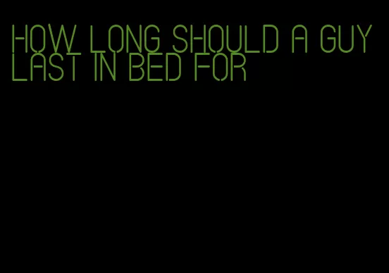 how long should a guy last in bed for