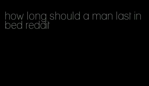 how long should a man last in bed reddit