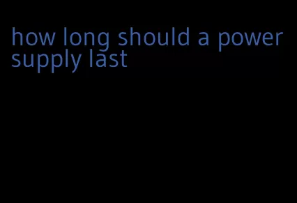 how long should a power supply last