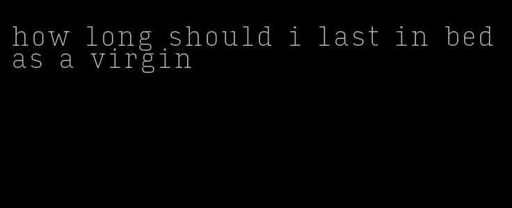 how long should i last in bed as a virgin