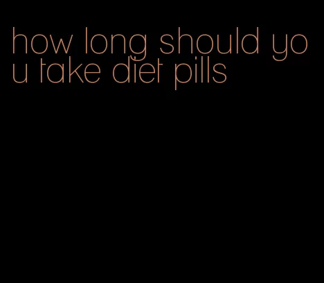 how long should you take diet pills