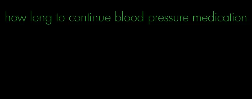 how long to continue blood pressure medication