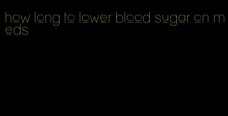 how long to lower blood sugar on meds