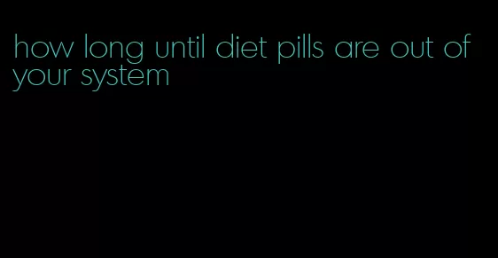 how long until diet pills are out of your system