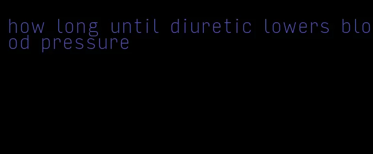 how long until diuretic lowers blood pressure