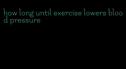 how long until exercise lowers blood pressure