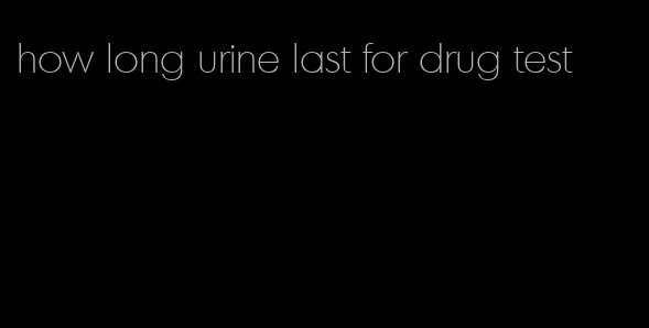 how long urine last for drug test