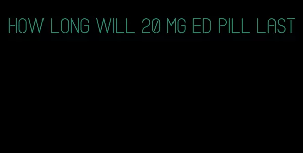 how long will 20 mg ed pill last