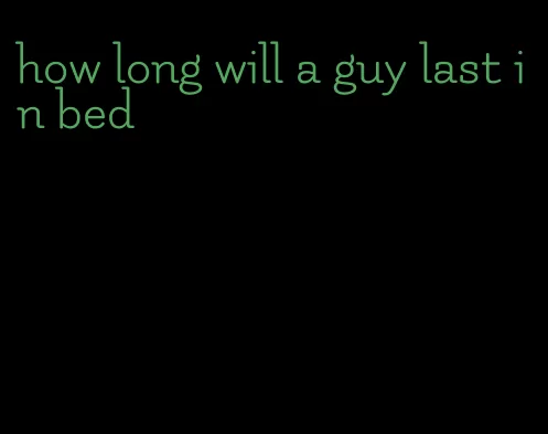 how long will a guy last in bed