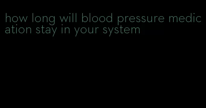 how long will blood pressure medication stay in your system