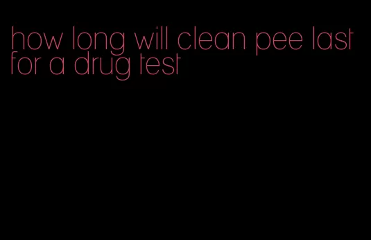 how long will clean pee last for a drug test