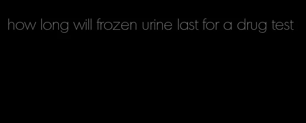 how long will frozen urine last for a drug test