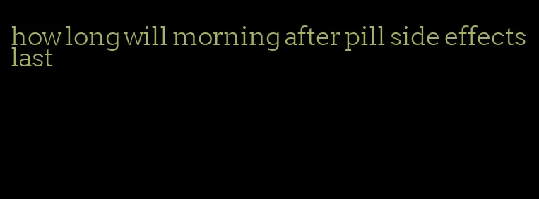 how long will morning after pill side effects last