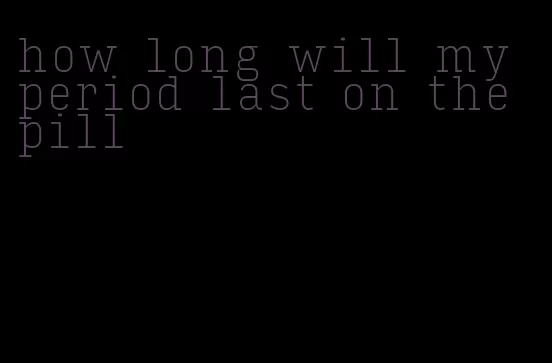 how long will my period last on the pill