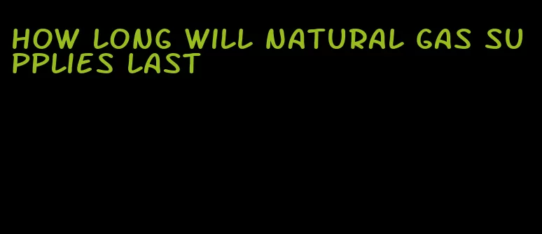 how long will natural gas supplies last