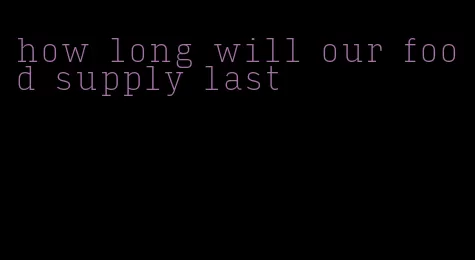 how long will our food supply last