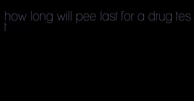 how long will pee last for a drug test