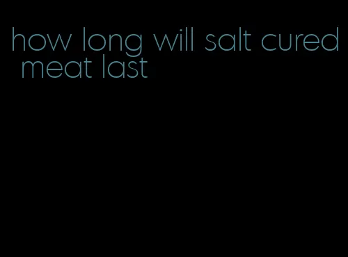 how long will salt cured meat last