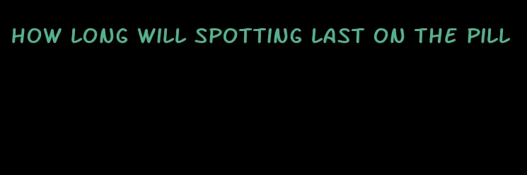 how long will spotting last on the pill