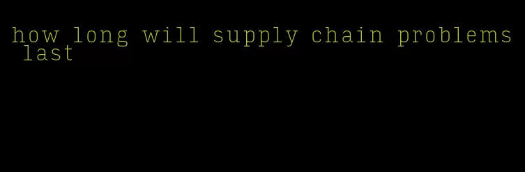 how long will supply chain problems last