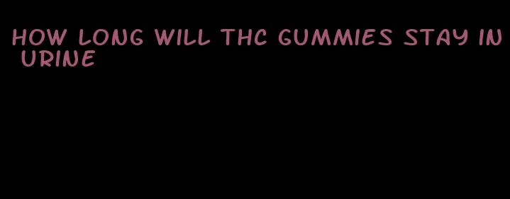 how long will thc gummies stay in urine