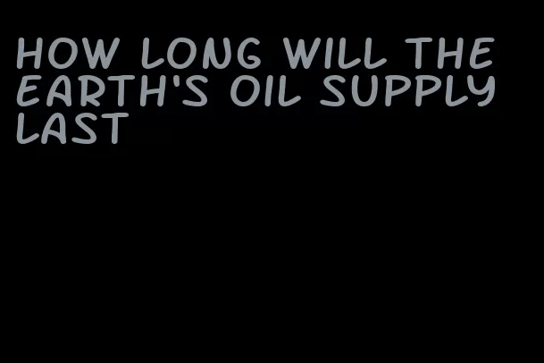 how long will the earth's oil supply last