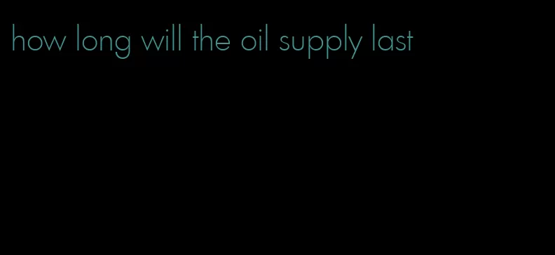 how long will the oil supply last