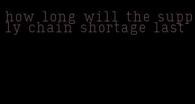 how long will the supply chain shortage last