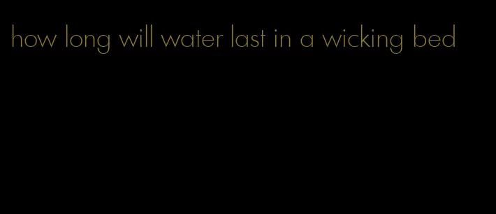 how long will water last in a wicking bed