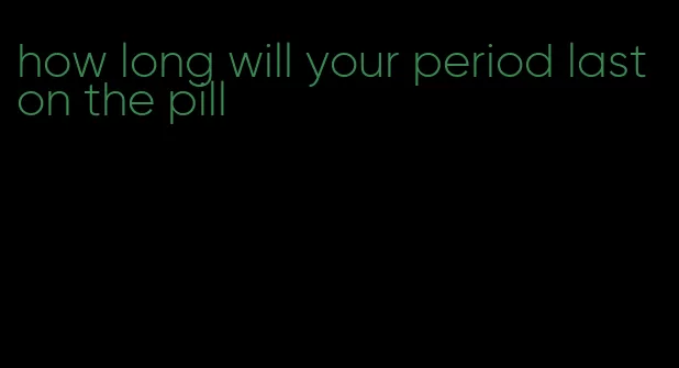 how long will your period last on the pill