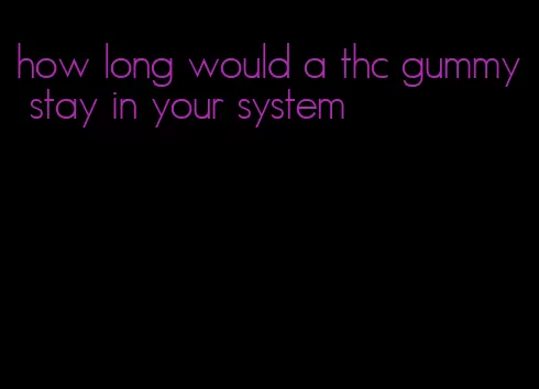 how long would a thc gummy stay in your system