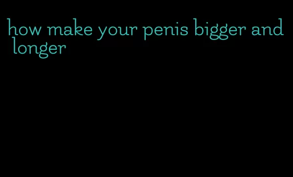 how make your penis bigger and longer